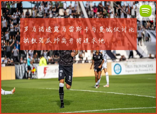 罗马诺透露马雷斯卡与曼城仅讨论执教若瓜帅离开将追求他